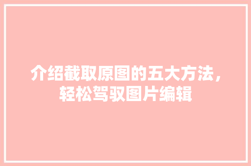 介绍截取原图的五大方法,轻松驾驭图片编辑 介绍截取原图的五大方法,轻松驾驭图片编辑