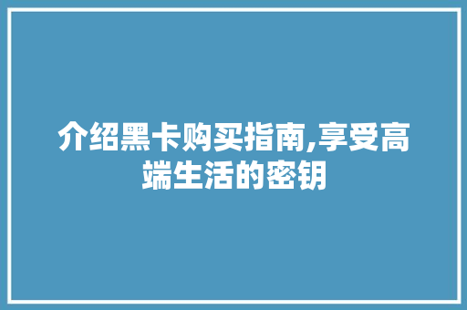 介绍黑卡购买指南,享受高端生活的密钥 种植技巧
