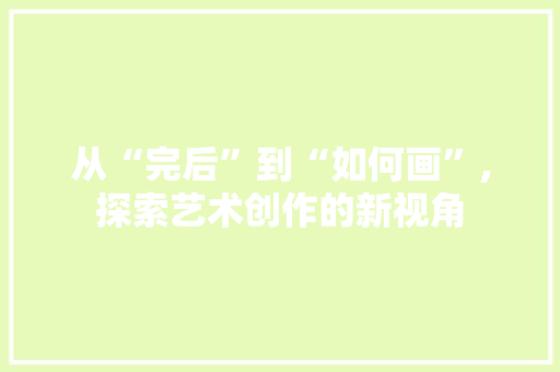 从“完后”到“如何画”,探索艺术创作的新视角