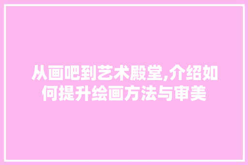 从画吧到艺术殿堂,介绍如何提升绘画方法与审美