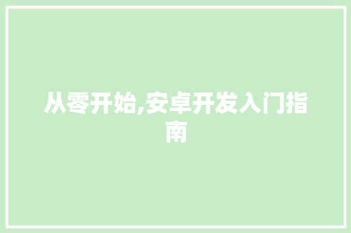 从零开始,安卓开发入门指南 从零开始,安卓开发入门指南