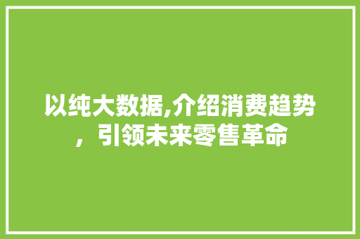 以纯大数据,介绍消费趋势，引领未来零售革命 花朵知识