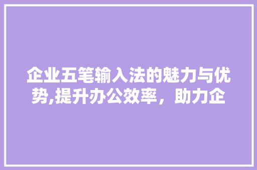 企业五笔输入法的魅力与优势,提升办公效率,助力企业发展 企业五笔输入法的魅力与优势,提升办公效率,助力企业发展