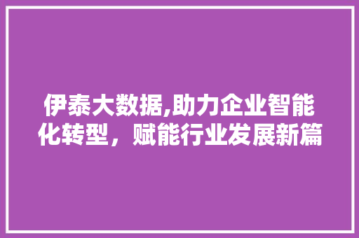 伊泰大数据,助力企业智能化转型，赋能行业发展新篇章