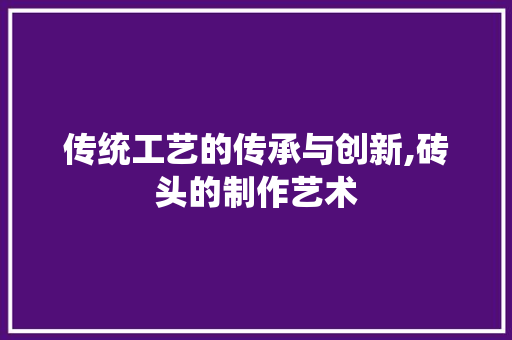 传统工艺的传承与创新,砖头的制作艺术 番茄病虫害防治 传统工艺的传承与创新,砖头的制作艺术 番茄病虫害防治