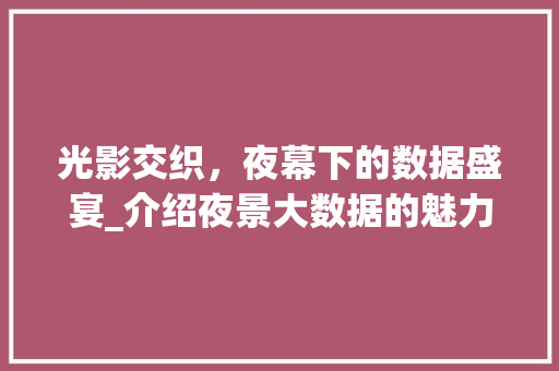 光影交织,夜幕下的数据盛宴_介绍夜景大数据的魅力 光影交织,夜幕下的数据盛宴_介绍夜景大数据的魅力