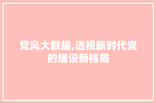 党风大数据,透视新时代党的建设新格局