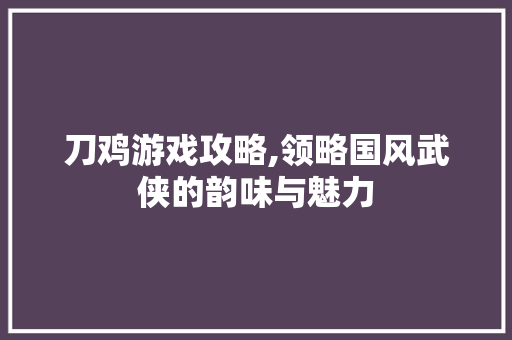 刀鸡游戏攻略,领略国风武侠的韵味与魅力 土壤施肥