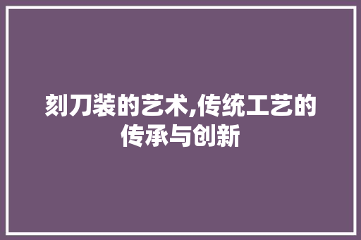 刻刀装的艺术,传统工艺的传承与创新