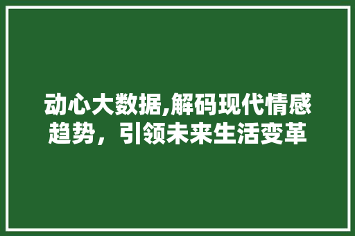 动心大数据,解码现代情感趋势，引领未来生活变革