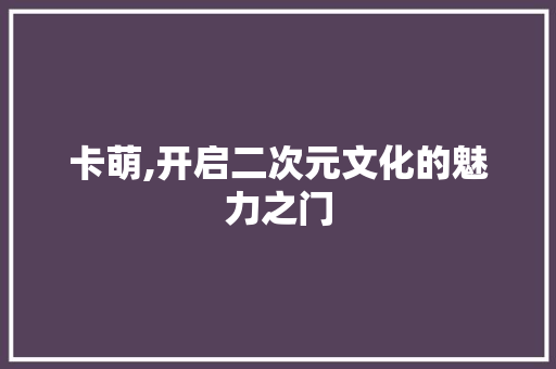 卡萌,开启二次元文化的魅力之门