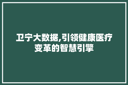 卫宁大数据,引领健康医疗变革的智慧引擎