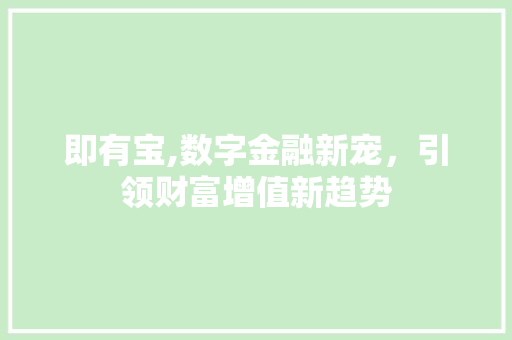 即有宝,数字金融新宠,引领财富增值新趋势 即有宝,数字金融新宠,引领财富增值新趋势