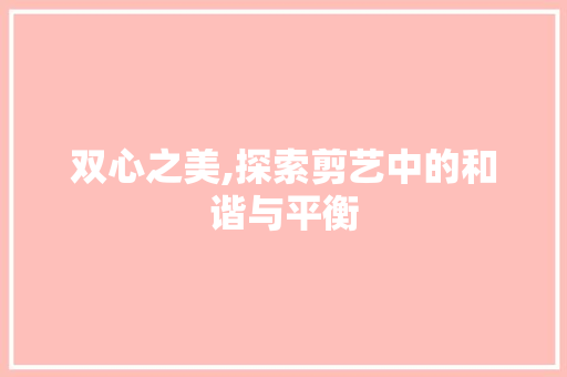 双心之美,探索剪艺中的和谐与平衡 双心之美,探索剪艺中的和谐与平衡