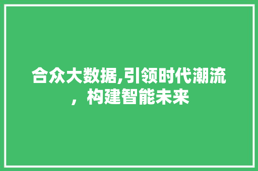 合众大数据,引领时代潮流，构建智能未来