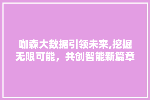 咖森大数据引领未来,挖掘无限可能，共创智能新篇章