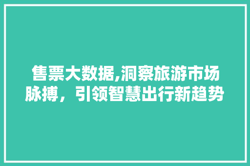 售票大数据,洞察旅游市场脉搏，引领智慧出行新趋势