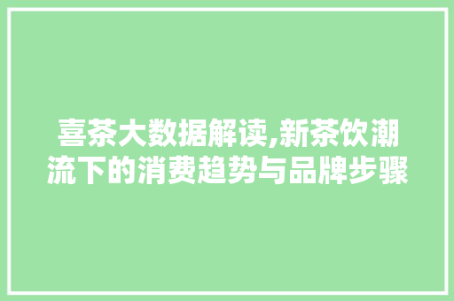喜茶大数据解读,新茶饮潮流下的消费趋势与品牌步骤