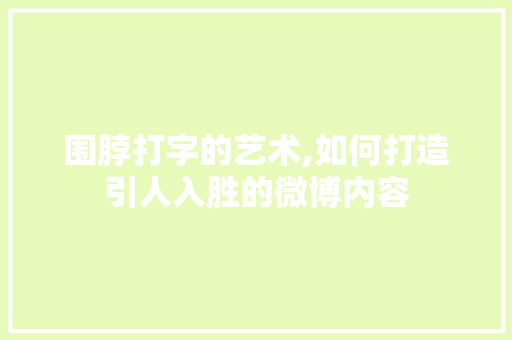 围脖打字的艺术,如何打造引人入胜的微博内容
