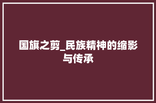 国旗之剪_民族精神的缩影与传承