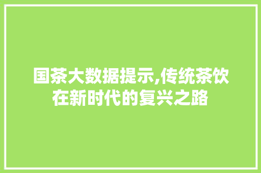 国茶大数据提示,传统茶饮在新时代的复兴之路