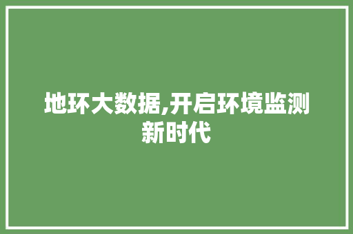 地环大数据,开启环境监测新时代