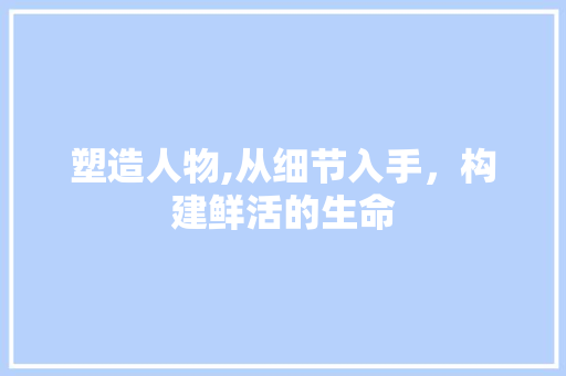 塑造人物,从细节入手，构建鲜活的生命