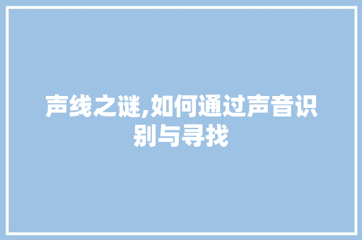 声线之谜,如何通过声音识别与寻找 土壤施肥