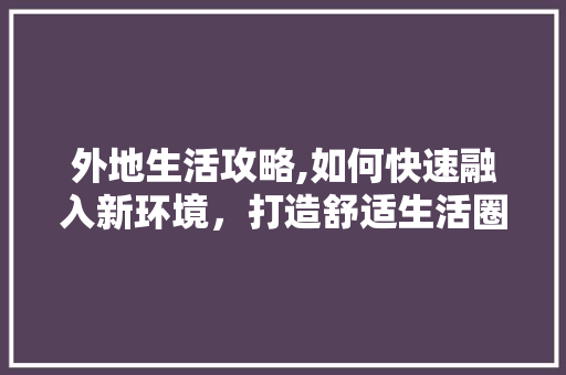 外地生活攻略,如何快速融入新环境，打造舒适生活圈