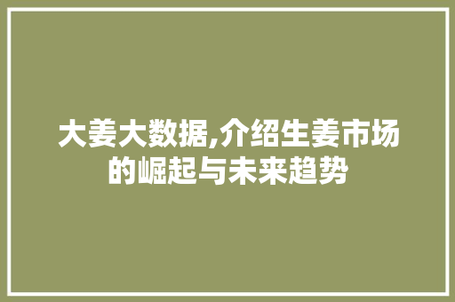 大姜大数据,介绍生姜市场的崛起与未来趋势 农业常识