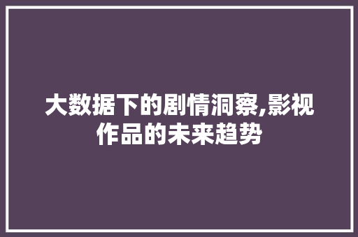 大数据下的剧情洞察,影视作品的未来趋势