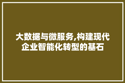 大数据与微服务,构建现代企业智能化转型的基石