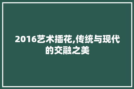 2016艺术插花,传统与现代的交融之美 土壤施肥