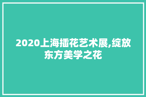 2020上海插花艺术展,绽放东方美学之花 土壤施肥
