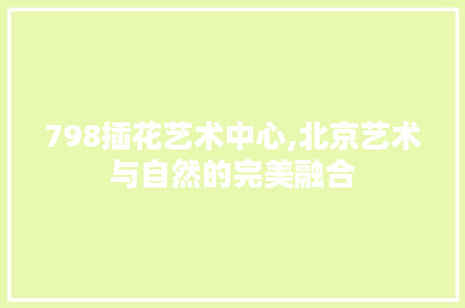 798插花艺术中心,北京艺术与自然的完美融合 番茄种植技巧