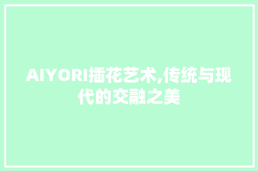 AIYORI插花艺术,传统与现代的交融之美 花朵知识