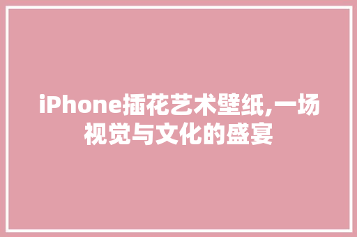iPhone插花艺术壁纸,一场视觉与文化的盛宴 植物种类