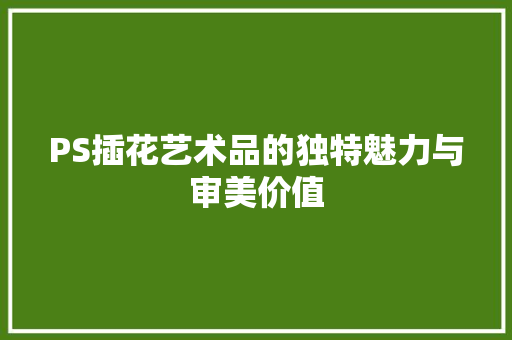 PS插花艺术品的独特魅力与审美价值 土壤施肥
