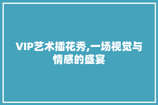 VIP艺术插花秀,一场视觉与情感的盛宴 番茄种植技巧