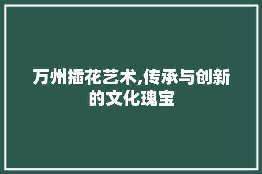 万州插花艺术,传承与创新的文化瑰宝