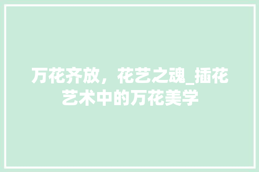 万花齐放，花艺之魂_插花艺术中的万花美学 植物种类