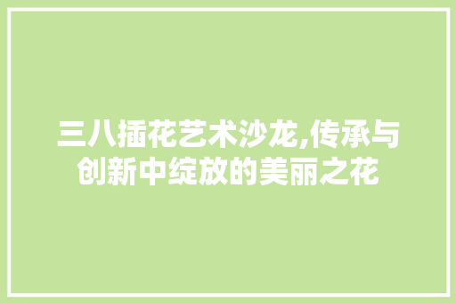 三八插花艺术沙龙,传承与创新中绽放的美丽之花 番茄病虫害防治
