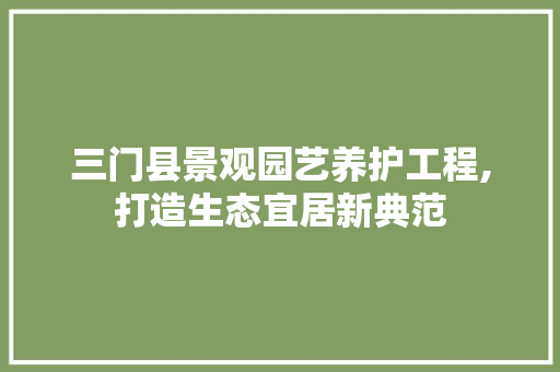 三门县景观园艺养护工程,打造生态宜居新典范 种植技巧