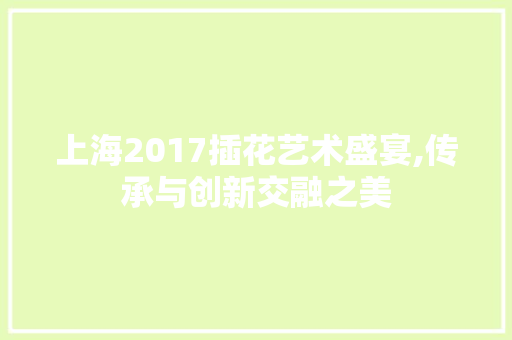 上海2017插花艺术盛宴,传承与创新交融之美 花朵知识