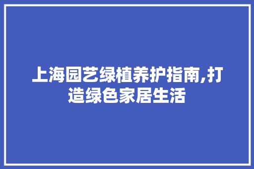 上海园艺绿植养护指南,打造绿色家居生活 农业常识