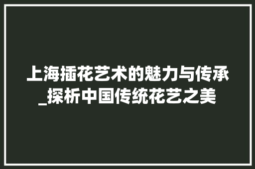 上海插花艺术的魅力与传承_探析中国传统花艺之美 番茄种植技巧