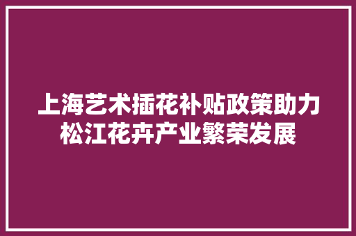 上海艺术插花补贴政策助力松江花卉产业繁荣发展 花朵知识