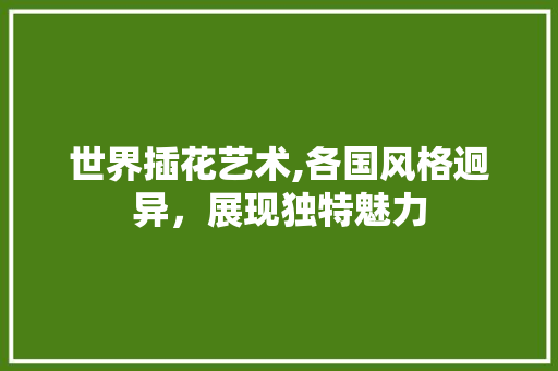 世界插花艺术,各国风格迥异，展现独特魅力 番茄种植技巧