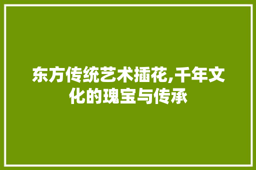 东方传统艺术插花,千年文化的瑰宝与传承 植物种类