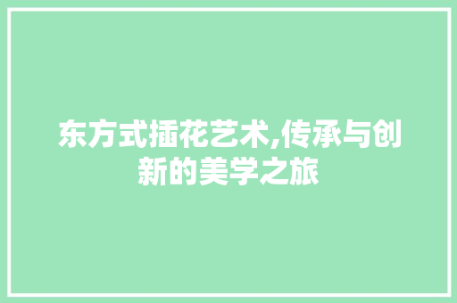 东方式插花艺术,传承与创新的美学之旅